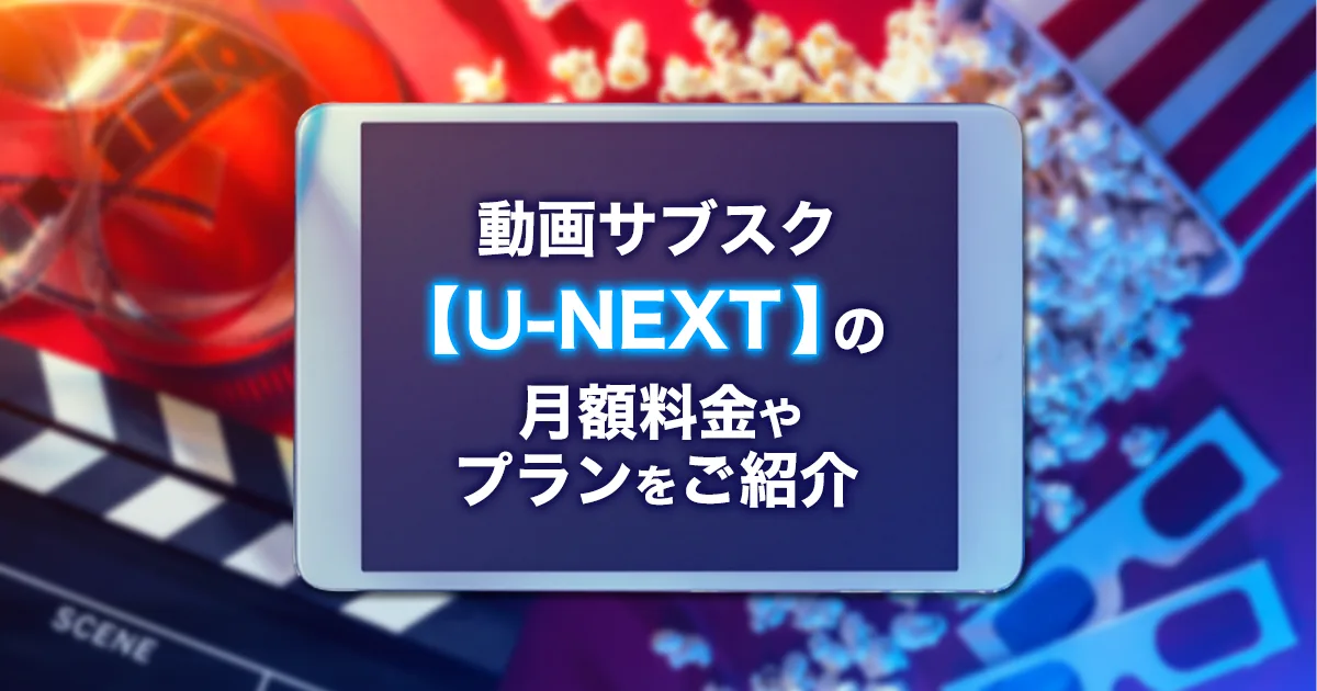 「U-NEXT」は動画配信サブスクの定番！サービスの詳細から口コミ、解約方法まで徹底解説！
