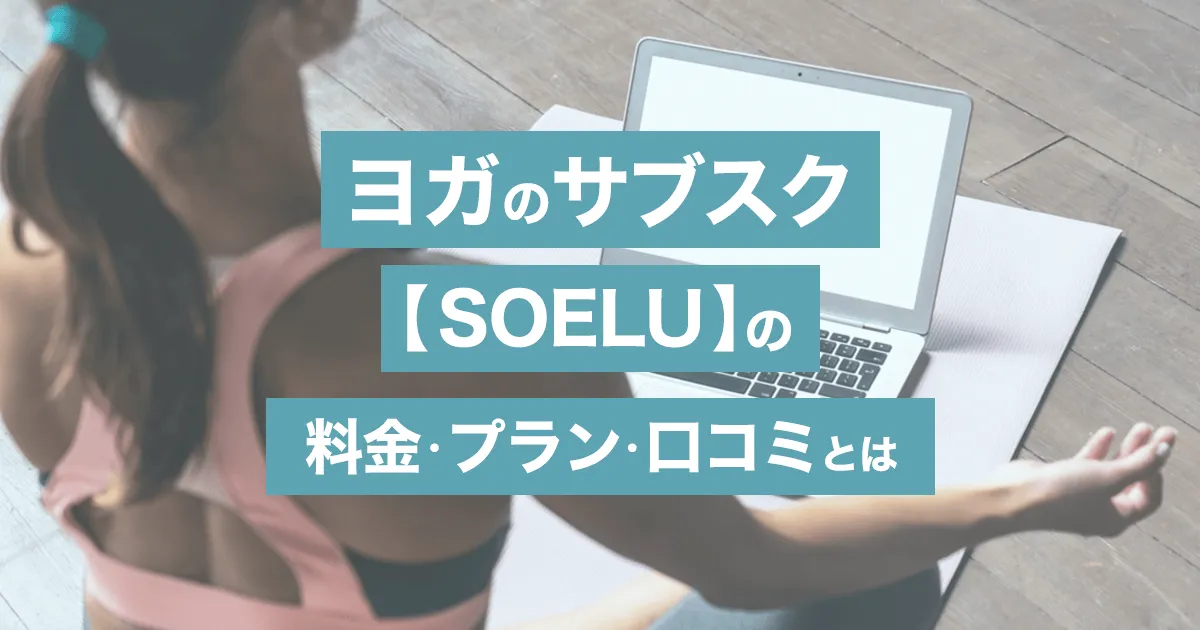 ソエル(SOELU)のサブスクリプションでオンラインヨガ！口コミ・料金・解約方法などを解説