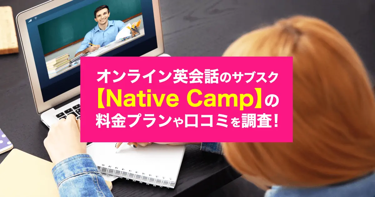オンライン英会話のサブスクなら【Native Camp(ネイティブキャンプ)】がおすすめ！料金プランや特徴、口コミとは？